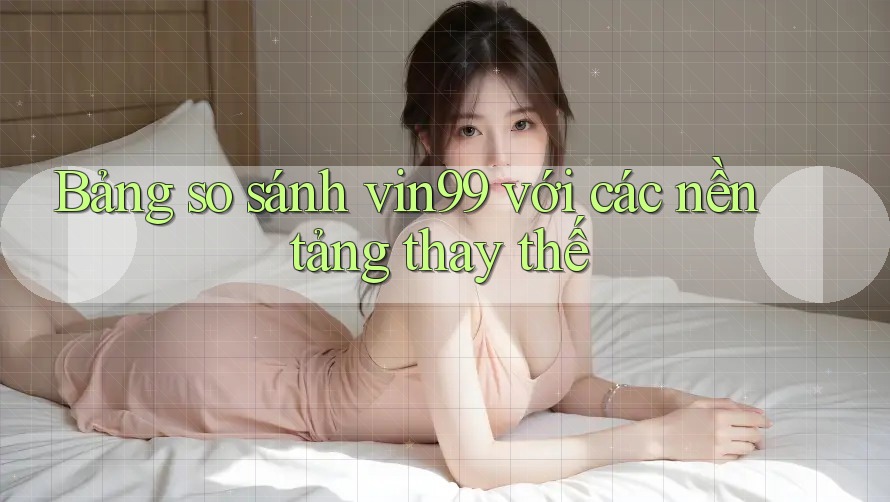 Bảng so sánh vin99 với các nền tảng thay thế Bảng so sánh vin99 với các nền tảng thay thế