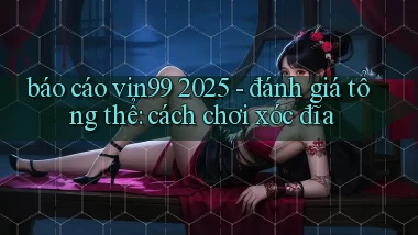 báo cáo vin99 2025   đánh giá tổng thể cách chơi xóc đĩa