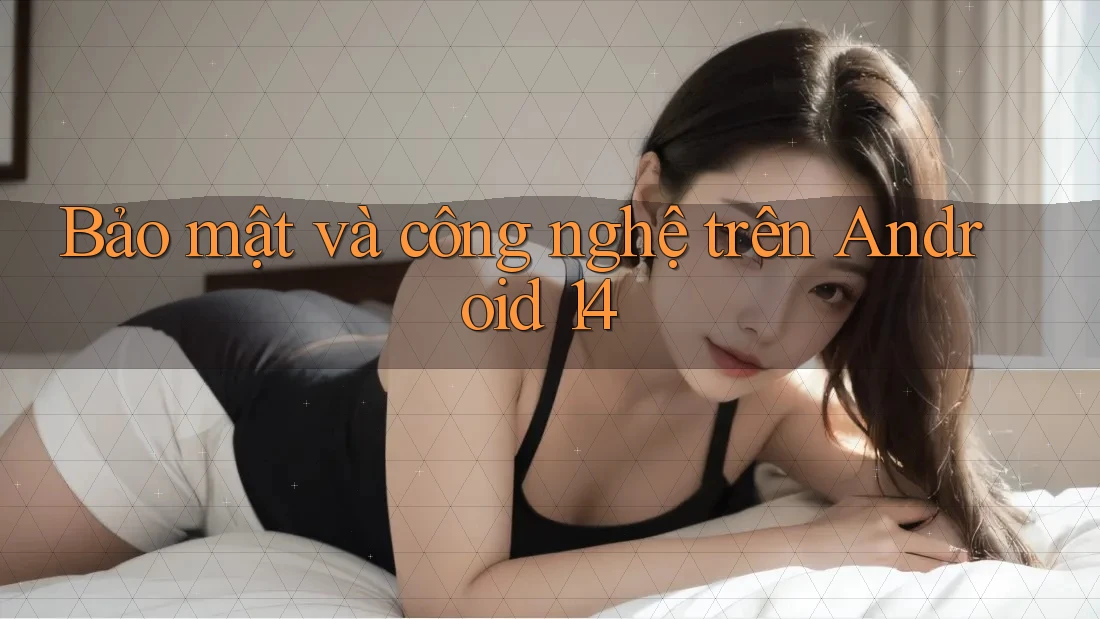 Bảo mật và công nghệ trên Android 14 Bảo mật và công nghệ trên Android 14