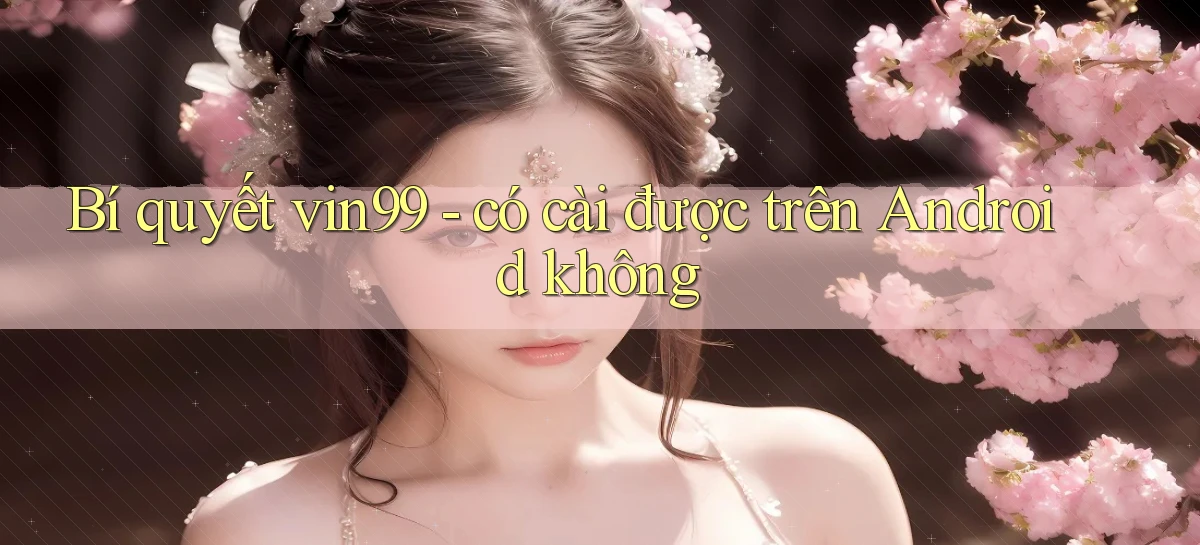 Bí quyết vin99   có cài được trên Android không