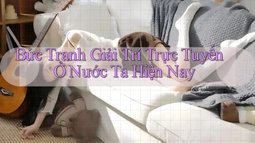 Bức Tranh Giải Trí Trực Tuyến Ở Nước Ta Hiện Nay Bức Tranh Giải Trí Trực Tuyến Ở Nước Ta Hiện Nay