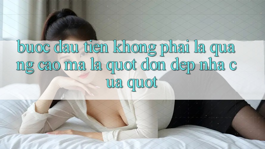 Bước Đầu Tiên Không Phải Là Quảng Cáo, Mà Là " Dọn Dẹp Nhà Cửa" Bước Đầu Tiên Không Phải Là Quảng Cáo, Mà Là " Dọn Dẹp Nhà Cửa"