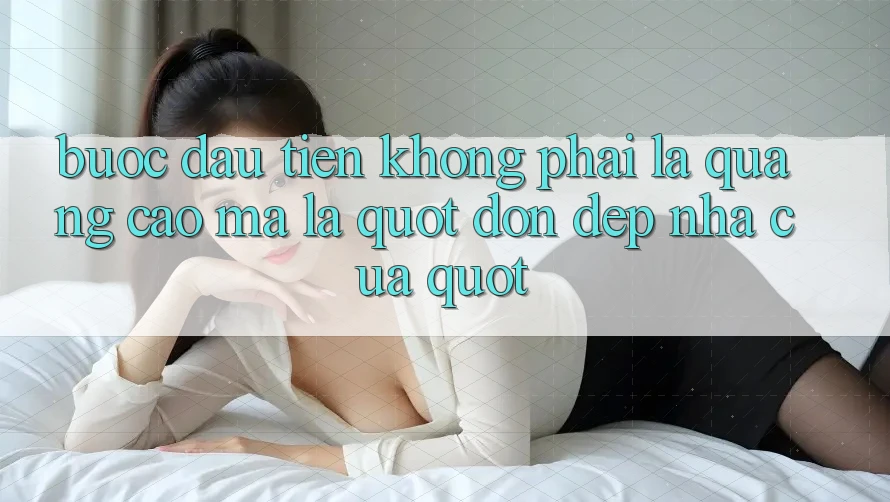 Bước Đầu Tiên Không Phải Là Quảng Cáo, Mà Là " Dọn Dẹp Nhà Cửa" Bước Đầu Tiên Không Phải Là Quảng Cáo, Mà Là " Dọn Dẹp Nhà Cửa"