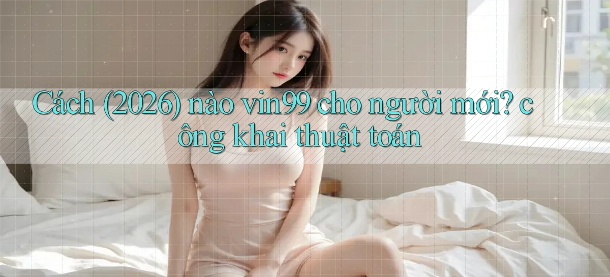 Cách (2026) nào vin99 cho người mới công khai thuật toán