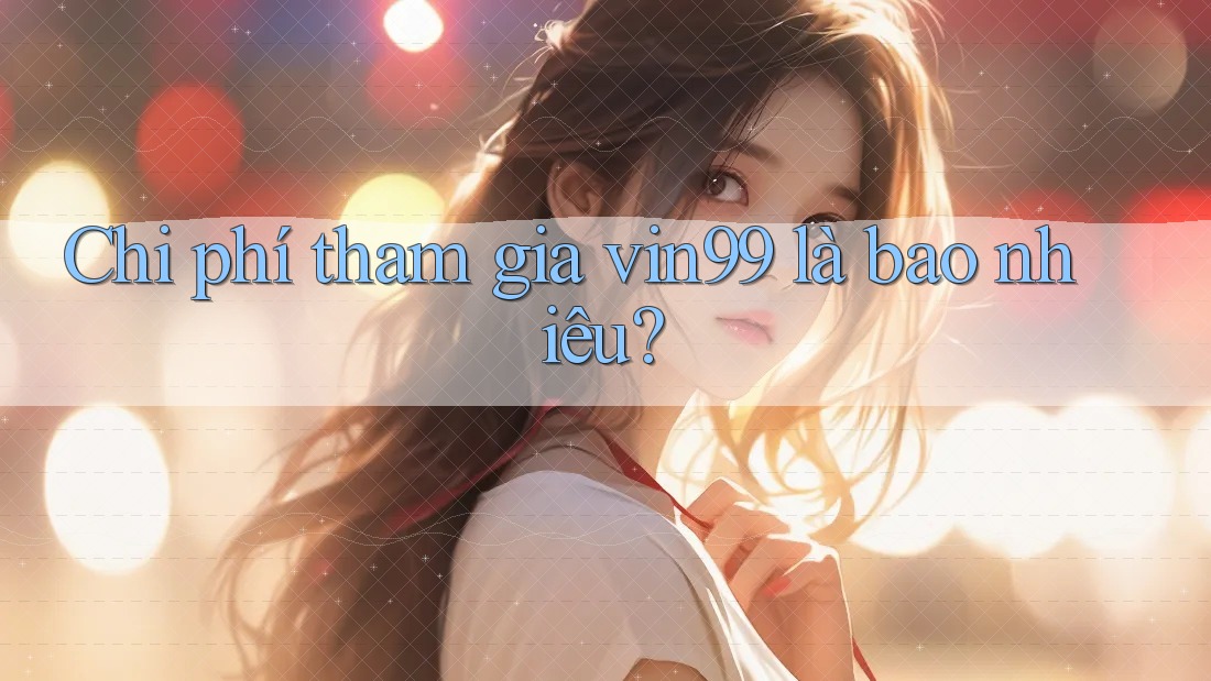 Chi phí tham gia vin99 là bao nhiêu? Chi phí tham gia vin99 là bao nhiêu?