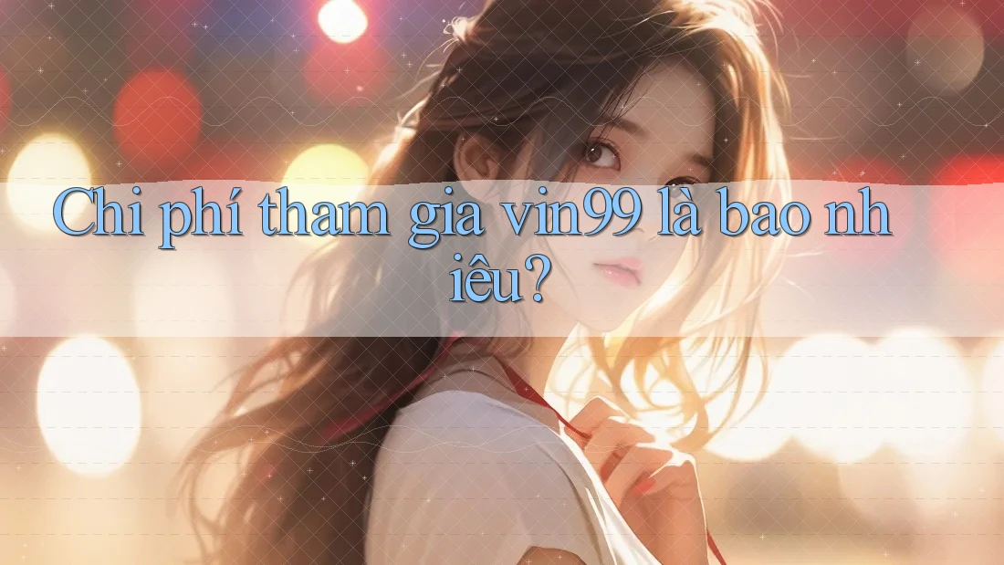 Chi phí tham gia vin99 là bao nhiêu? Chi phí tham gia vin99 là bao nhiêu?
