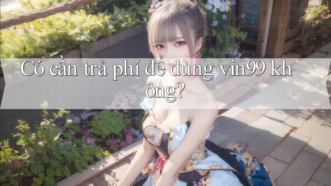 Có cần trả phí để dùng vin99 không?