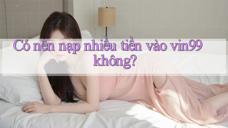 Có nên nạp nhiều tiền vào vin99 không? Có nên nạp nhiều tiền vào vin99 không?