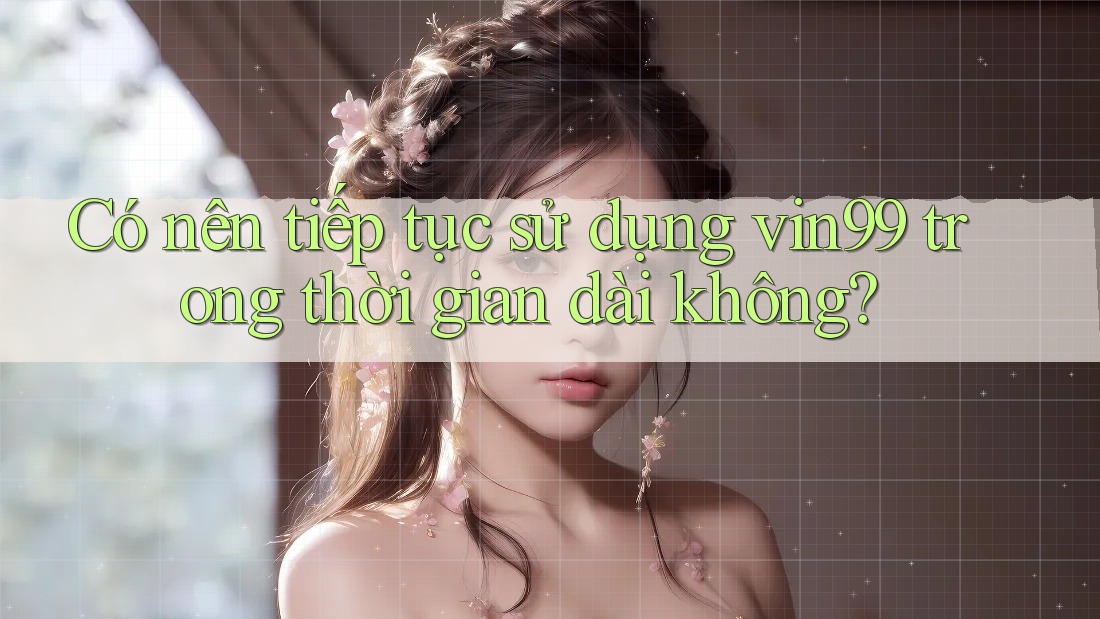 Có nên tiếp tục sử dụng vin99 trong thời gian dài không? Có nên tiếp tục sử dụng vin99 trong thời gian dài không?