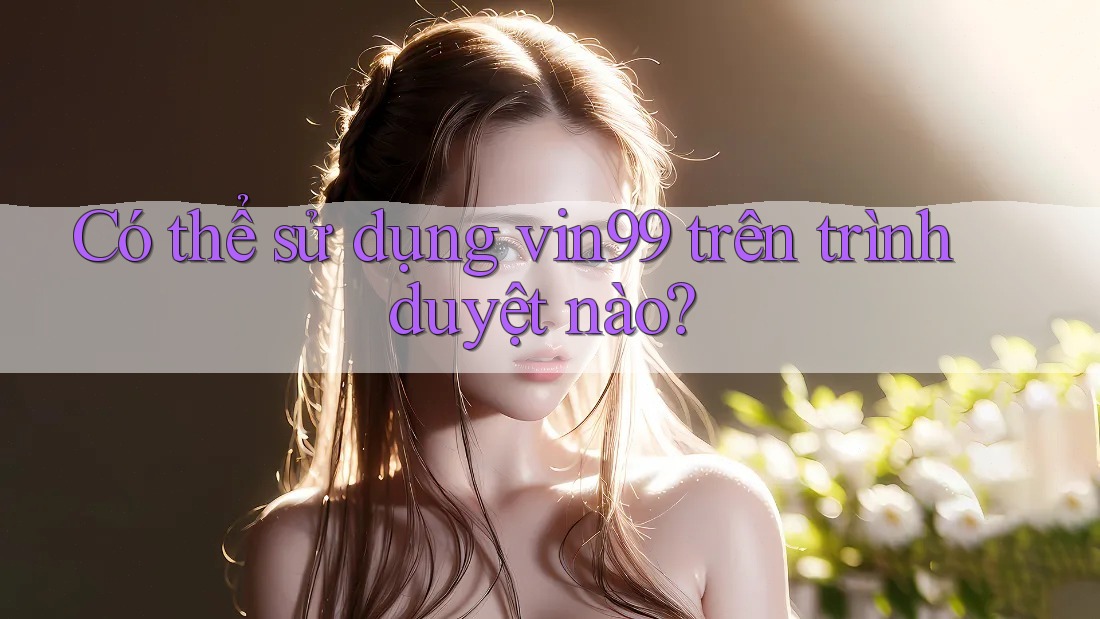 Có thể sử dụng vin99 trên trình duyệt nào? Có thể sử dụng vin99 trên trình duyệt nào?