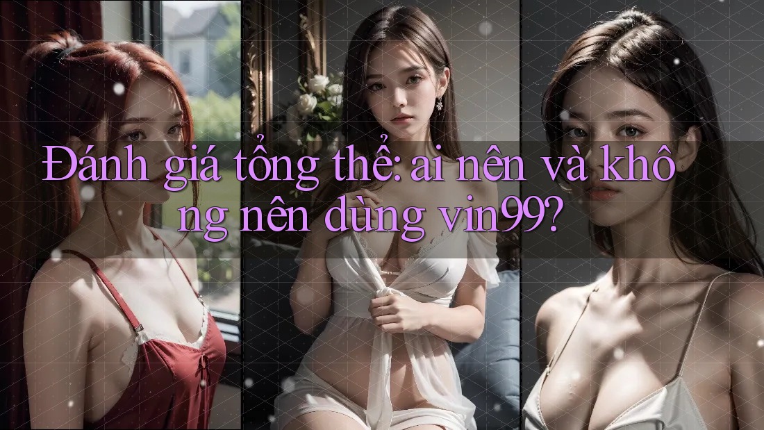 Đánh giá tổng thể: Ai nên và không nên dùng Vin99?