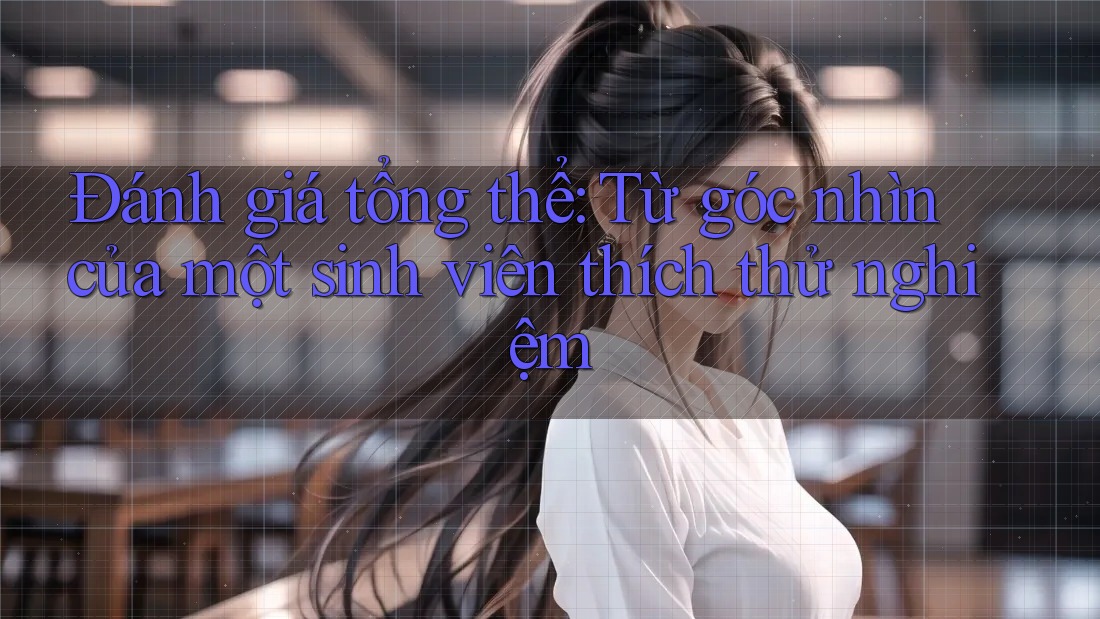 Đánh giá tổng thể: Từ góc nhìn của một sinh viên thích thử nghiệm