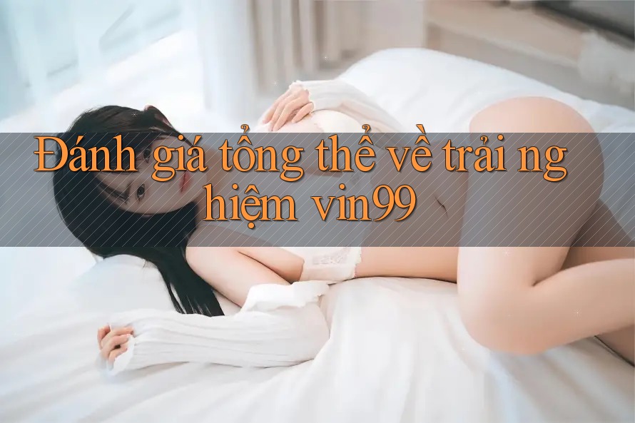 Đánh giá tổng thể về trải nghiệm vin99 Đánh giá tổng thể về trải nghiệm vin99