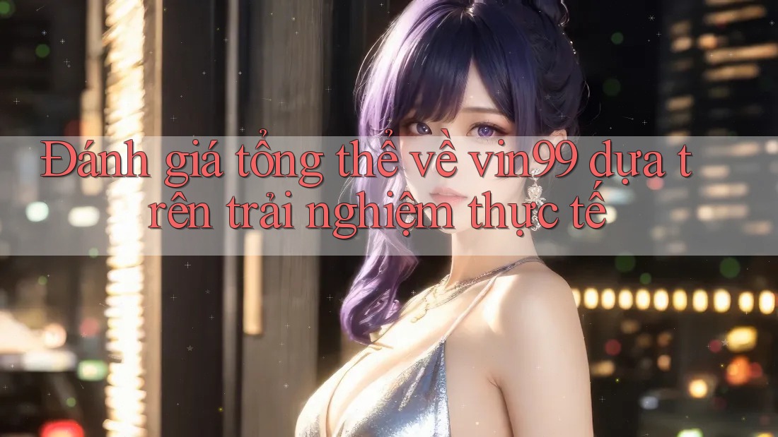 Đánh giá tổng thể về vin99 dựa trên trải nghiệm thực tế Đánh giá tổng thể về vin99 dựa trên trải nghiệm thực tế