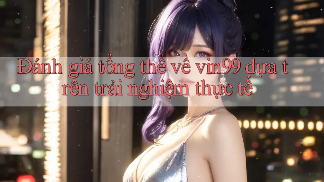 Đánh giá tổng thể về vin99 dựa trên trải nghiệm thực tế