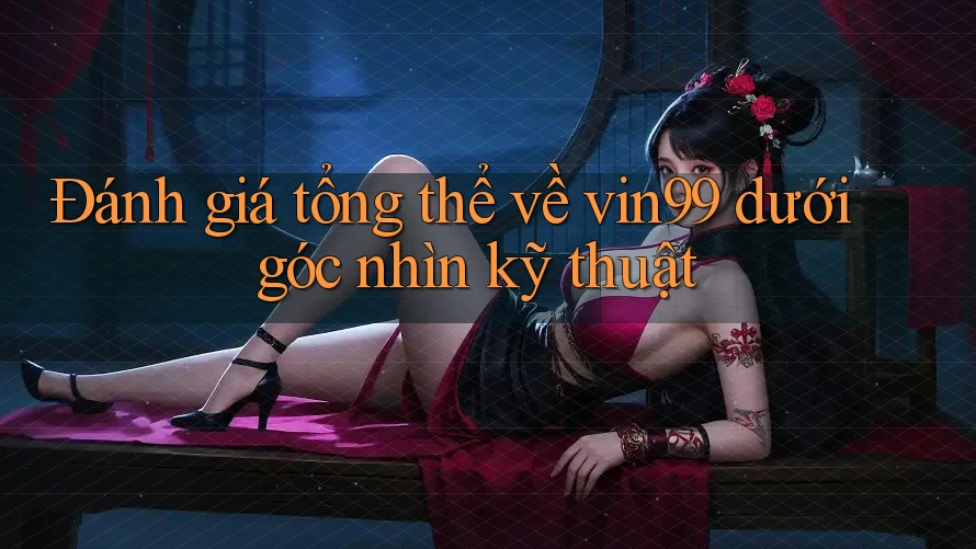 Đánh giá tổng thể về vin99 dưới góc nhìn kỹ thuật
