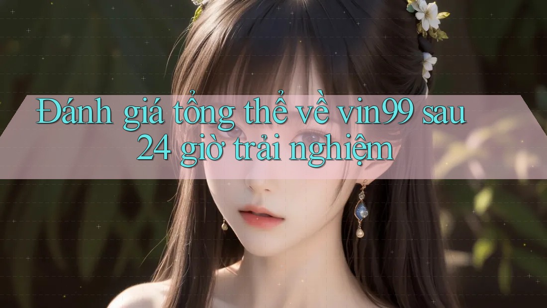 Đánh giá tổng thể về vin99 sau 24 giờ trải nghiệm Đánh giá tổng thể về vin99 sau 24 giờ trải nghiệm