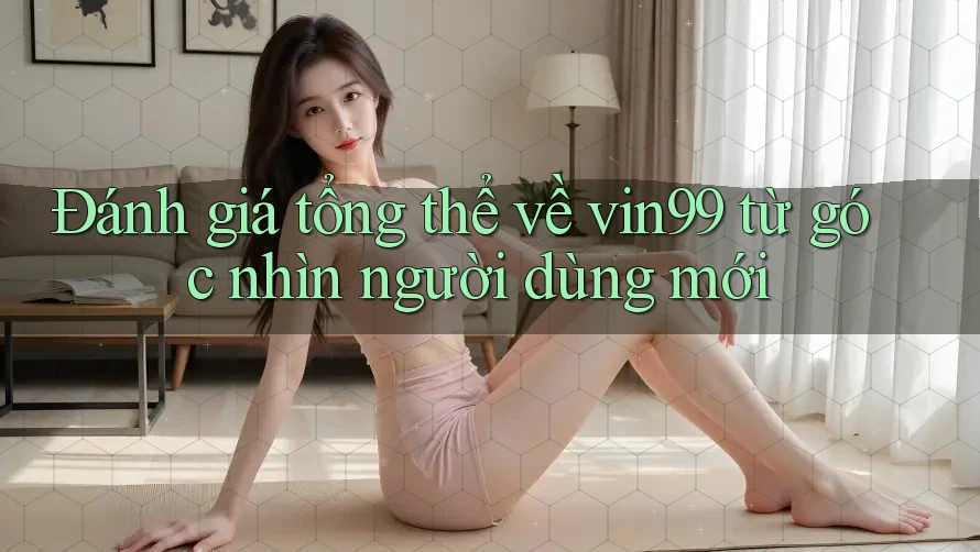 Đánh giá tổng thể về vin99 từ góc nhìn người dùng mới