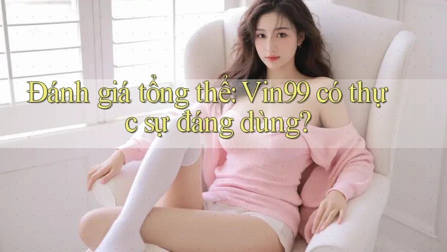 Đánh giá tổng thể: Vin99 có thực sự đáng dùng? Đánh giá tổng thể: Vin99 có thực sự đáng dùng?