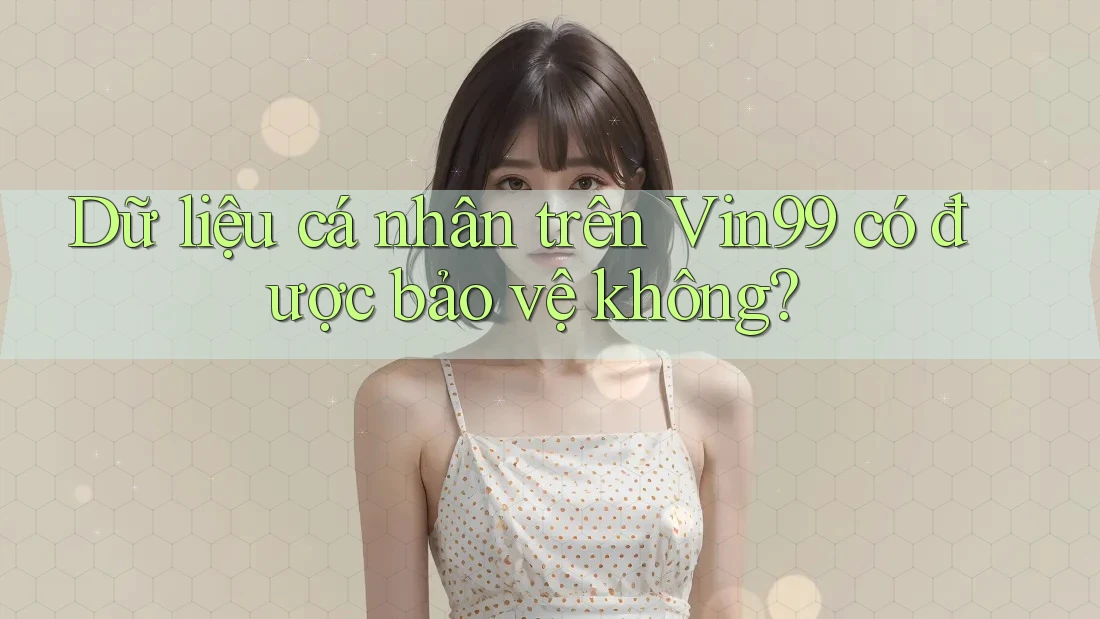 Dữ liệu cá nhân trên Vin99 có được bảo vệ không?