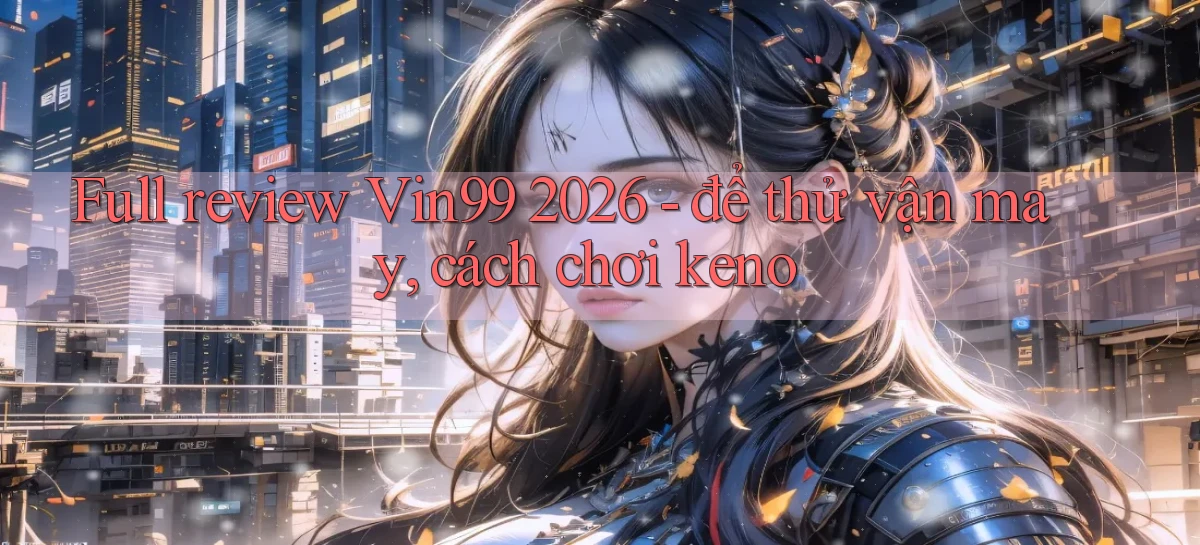 full review Vin99 2026   để thử vận may, cách chơi keno