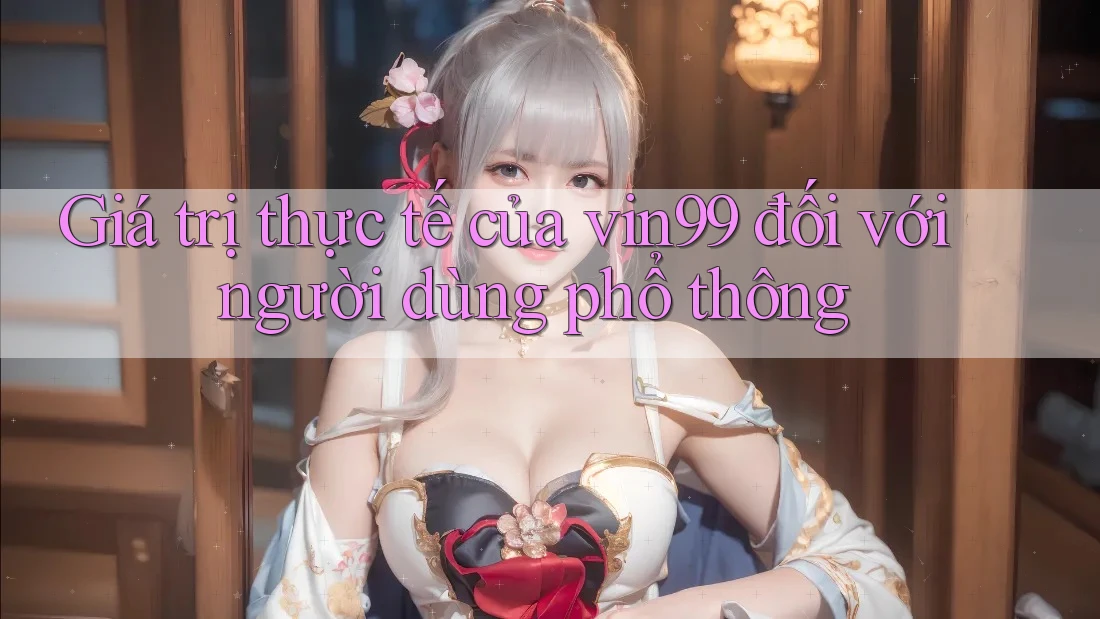 Giá trị thực tế của vin99 đối với người dùng phổ thông Giá trị thực tế của vin99 đối với người dùng phổ thông