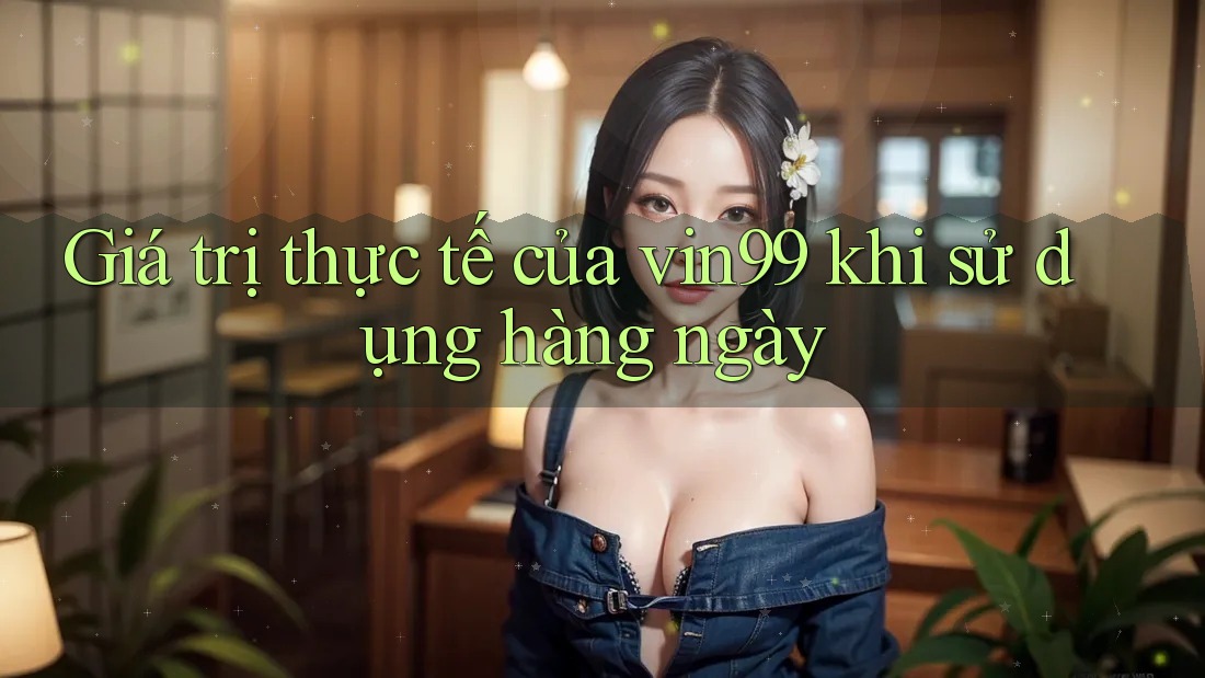 Giá trị thực tế của vin99 khi sử dụng hàng ngày Giá trị thực tế của vin99 khi sử dụng hàng ngày