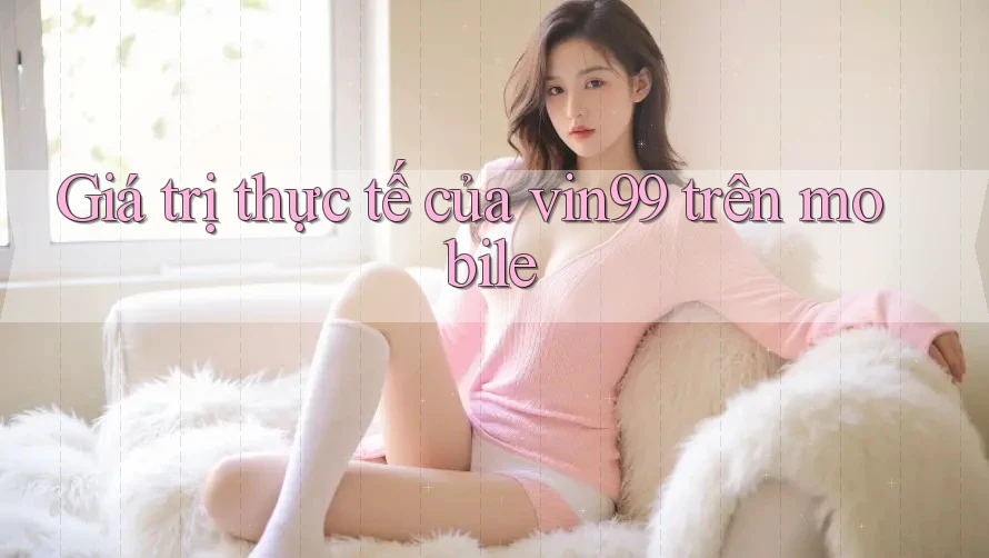 Giá trị thực tế của vin99 trên mobile Giá trị thực tế của vin99 trên mobile