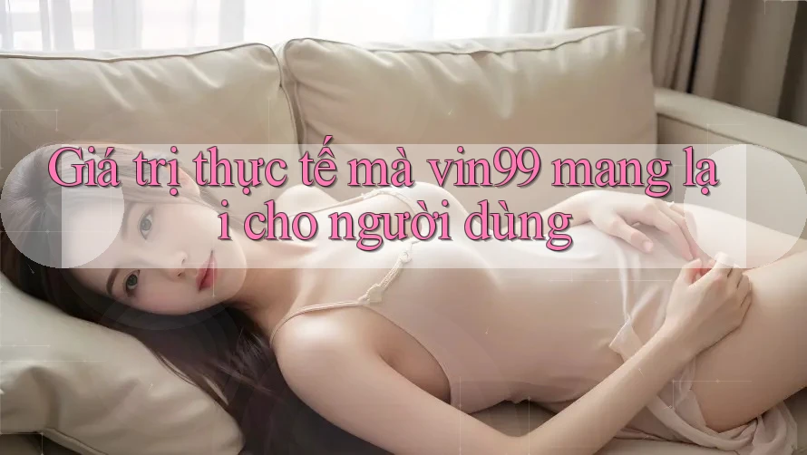 Giá trị thực tế mà vin99 mang lại cho người dùng