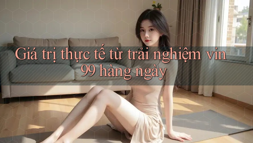 Giá trị thực tế từ trải nghiệm vin99 hàng ngày Giá trị thực tế từ trải nghiệm vin99 hàng ngày
