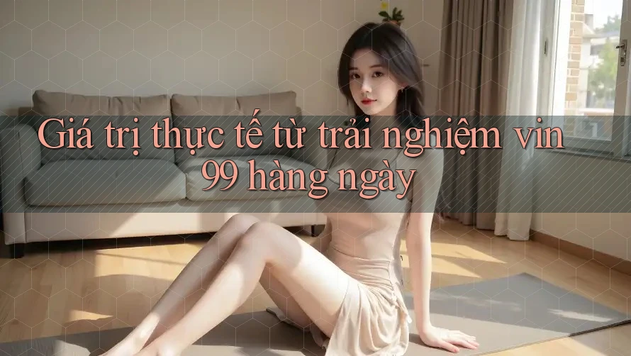 Giá trị thực tế từ trải nghiệm vin99 hàng ngày Giá trị thực tế từ trải nghiệm vin99 hàng ngày