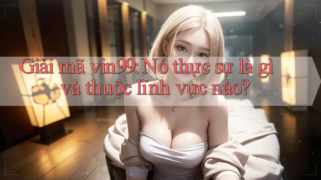 Giải mã vin99: Nó thực sự là gì và thuộc lĩnh vực nào? Giải mã vin99: Nó thực sự là gì và thuộc lĩnh vực nào?