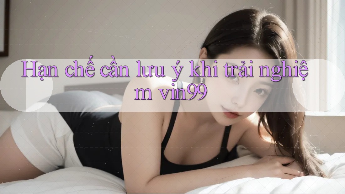 Hạn chế cần lưu ý khi trải nghiệm vin99 Hạn chế cần lưu ý khi trải nghiệm vin99