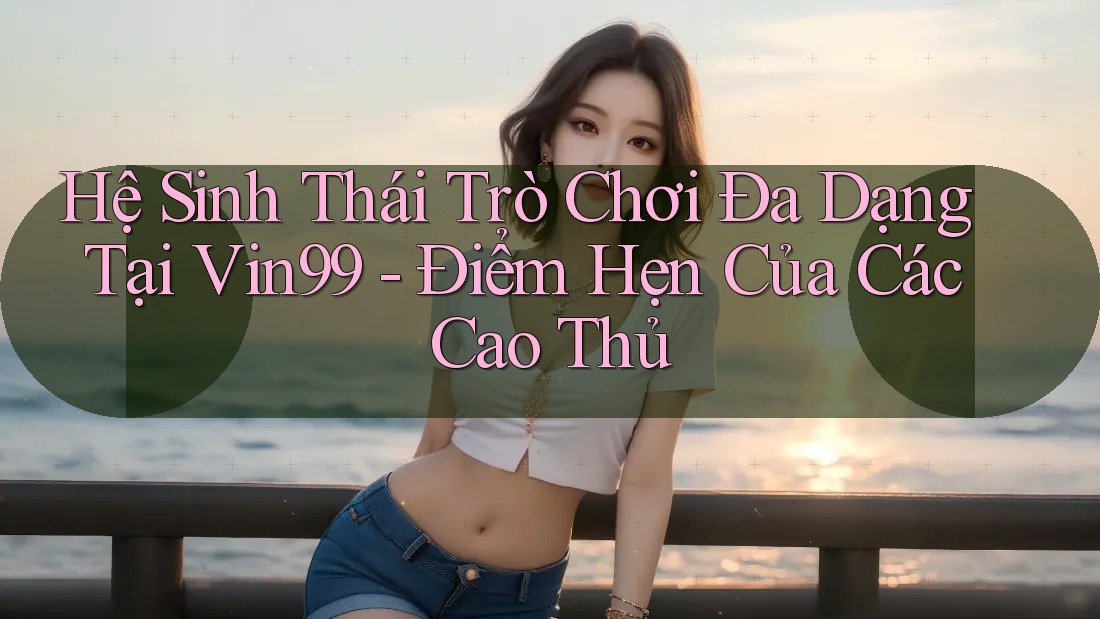 Hệ Sinh Thái Trò Chơi Đa Dạng Tại Vin99 - Điểm Hẹn Của Các Cao Thủ Hệ Sinh Thái Trò Chơi Đa Dạng Tại Vin99 - Điểm Hẹn Của Các Cao Thủ