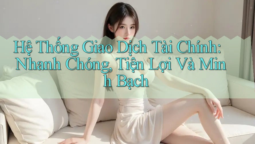 Hệ Thống Giao Dịch Tài Chính: Nhanh Chóng, Tiện Lợi Và Minh Bạch Hệ Thống Giao Dịch Tài Chính: Nhanh Chóng, Tiện Lợi Và Minh Bạch