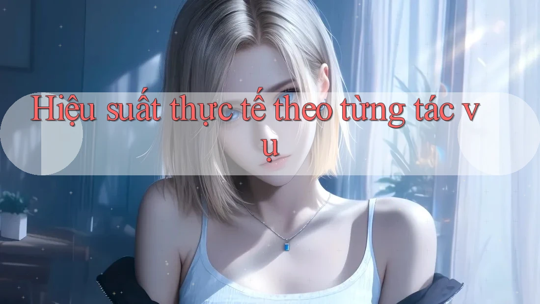 Hiệu suất thực tế theo từng tác vụ Hiệu suất thực tế theo từng tác vụ