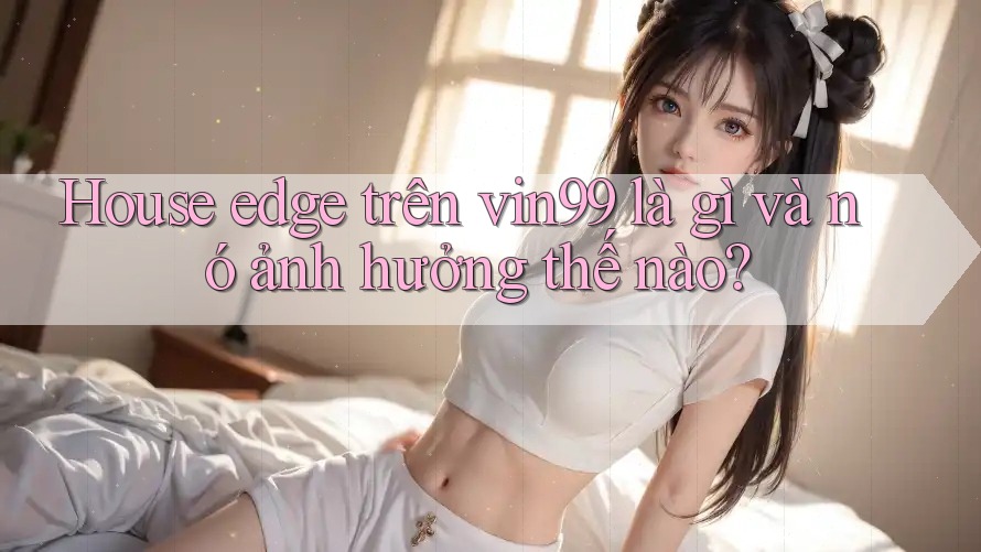 House edge trên vin99 là gì và nó ảnh hưởng thế nào? House edge trên vin99 là gì và nó ảnh hưởng thế nào?