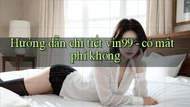 Hướng dẫn chi tiết vin99   có mất phí không