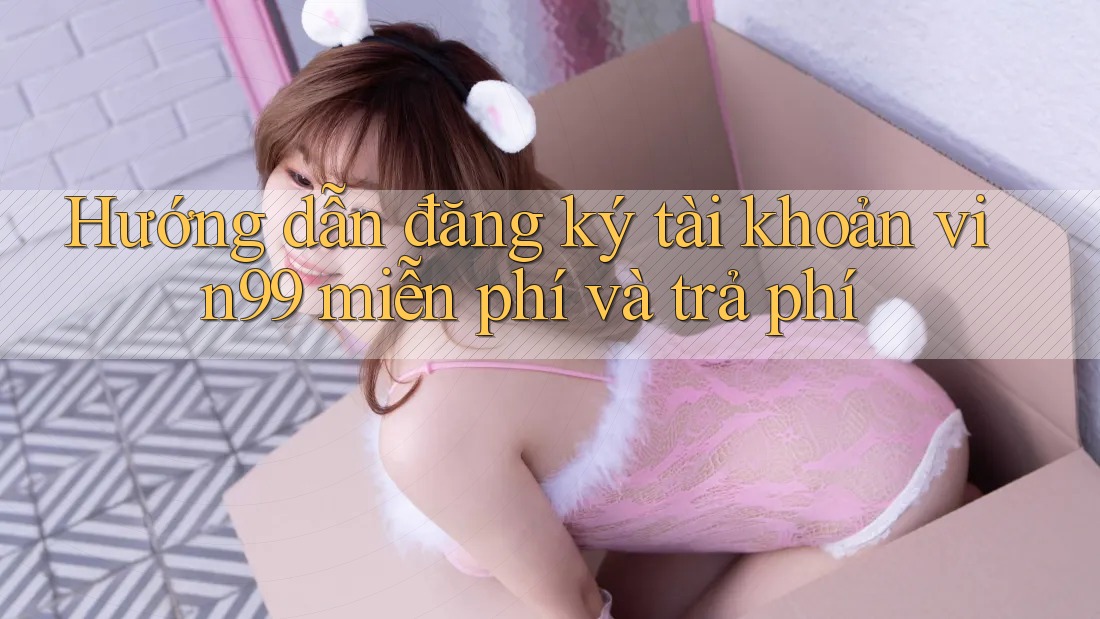 Hướng dẫn đăng ký tài khoản vin99 miễn phí và trả phí