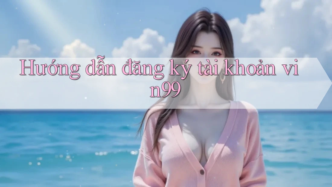 Hướng dẫn đăng ký tài khoản vin99 Hướng dẫn đăng ký tài khoản vin99