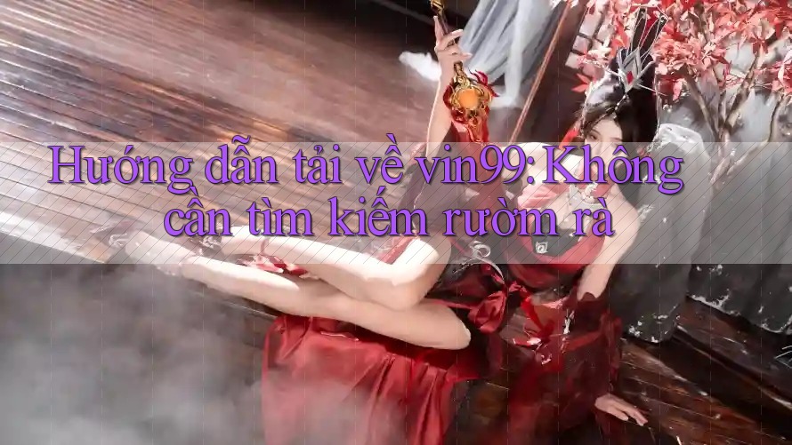 Hướng dẫn tải về vin99: Không cần tìm kiếm rườm rà Hướng dẫn tải về vin99: Không cần tìm kiếm rườm rà