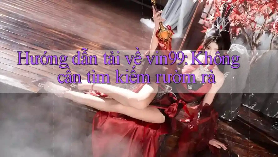 Hướng dẫn tải về vin99: Không cần tìm kiếm rườm rà