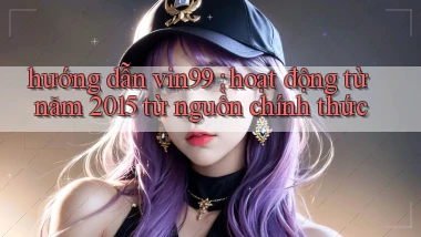hướng dẫn vin99 hoạt động từ năm 2015 từ nguồn chính thức