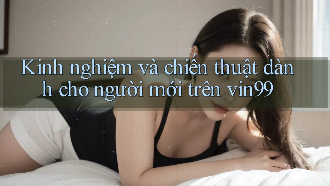 Kinh nghiệm và chiến thuật dành cho người mới trên vin99 Kinh nghiệm và chiến thuật dành cho người mới trên vin99