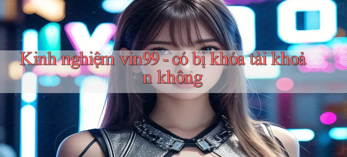 Kinh nghiệm vin99   có bị khóa tài khoản không