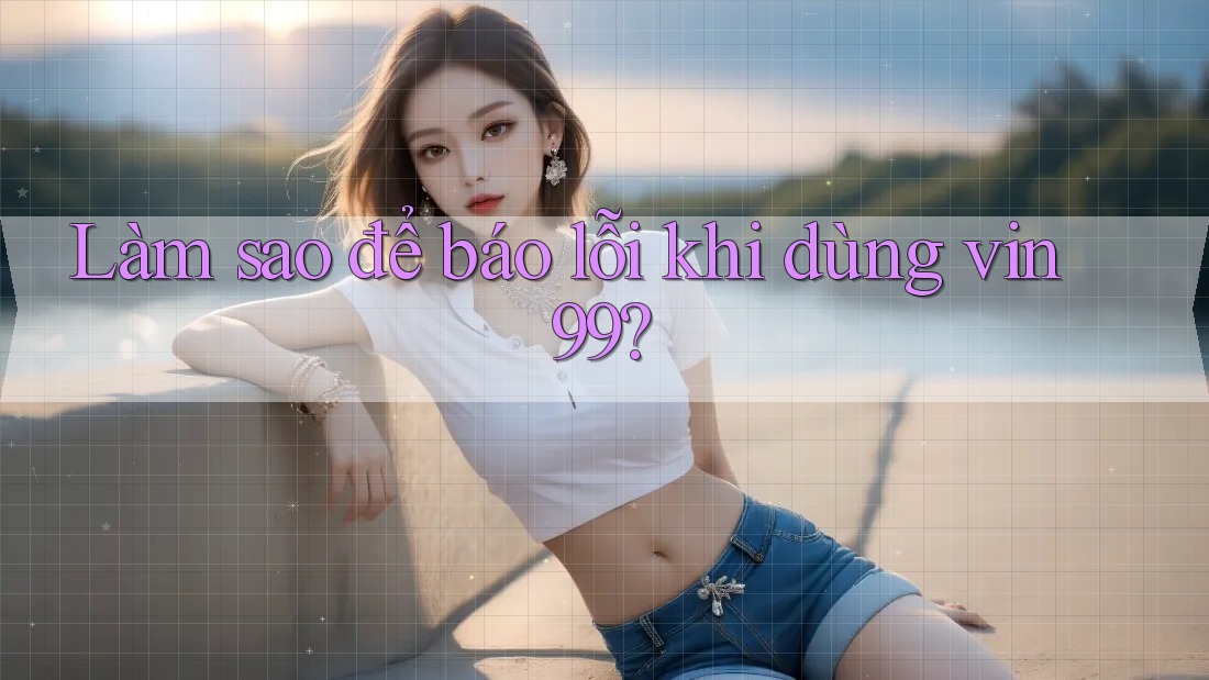 Làm sao để báo lỗi khi dùng vin99? Làm sao để báo lỗi khi dùng vin99?