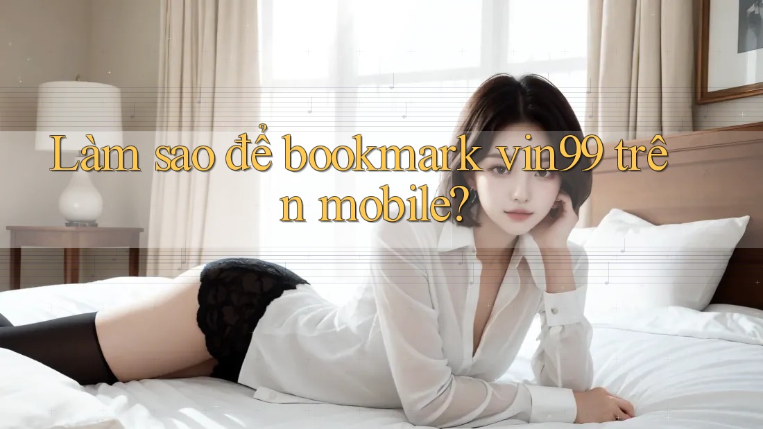 Làm sao để bookmark vin99 trên mobile? Làm sao để bookmark vin99 trên mobile?