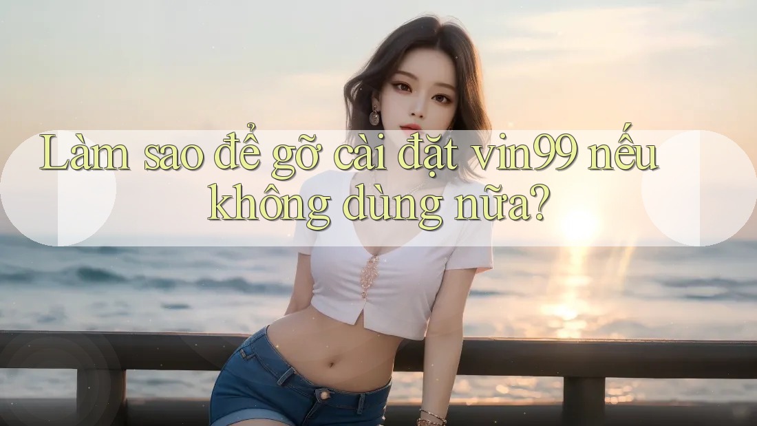 Làm sao để gỡ cài đặt vin99 nếu không dùng nữa? Làm sao để gỡ cài đặt vin99 nếu không dùng nữa?