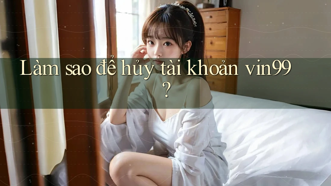 Làm sao để hủy tài khoản vin99? Làm sao để hủy tài khoản vin99?
