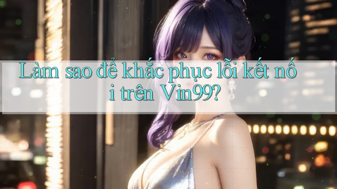 Làm sao để khắc phục lỗi kết nối trên Vin99?